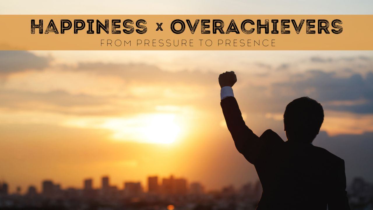 Happiness x Overachievers: From Pressure to Presence Happiness x Overachievers: From Pressure to Presence