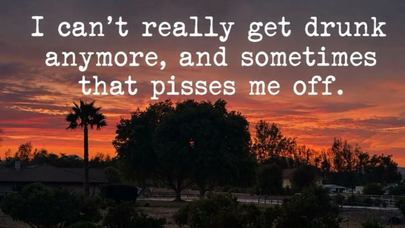 I can’t really get drunk anymore, and sometimes that pisses me off. 😡 Alcohol.